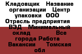 Кладовщик › Название организации ­ Центр упаковки, ООО › Отрасль предприятия ­ ВЭД › Минимальный оклад ­ 19 000 - Все города Работа » Вакансии   . Томская обл.